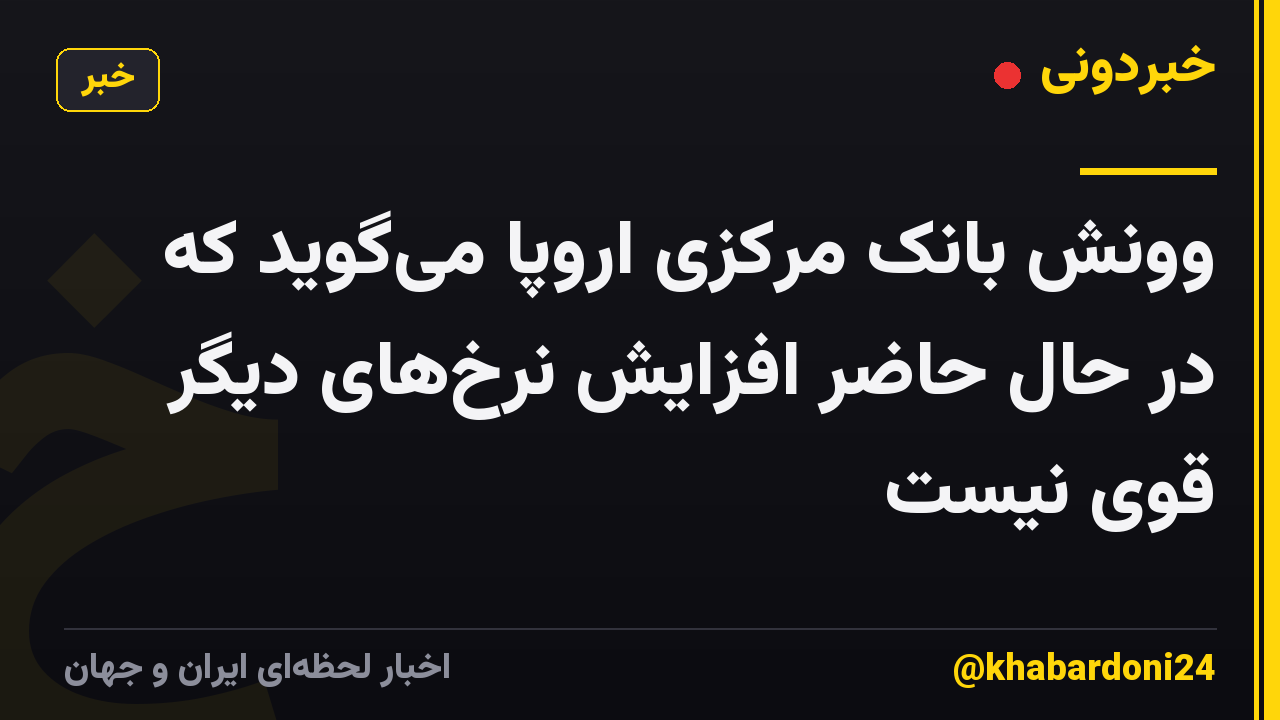 وونش بانک مرکزی اروپا می‌گوید که در حال حاضر افزایش نرخ‌های دیگر قوی نیست