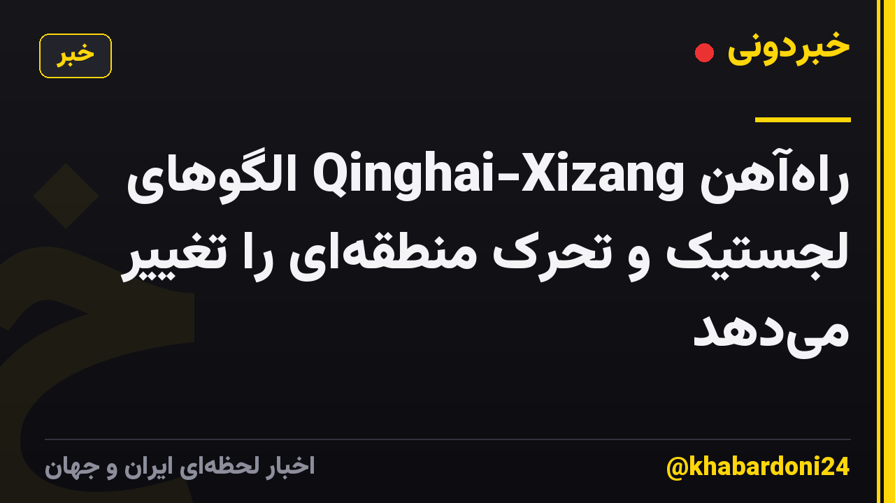 راه‌آهن Qinghai-Xizang الگوهای لجستیک و تحرک منطقه‌ای را تغییر می‌دهد