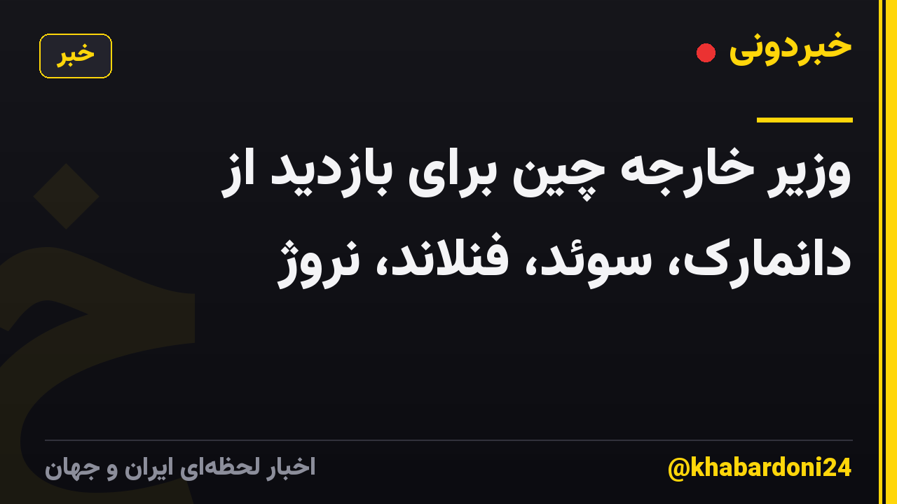 وزیر خارجه چین برای بازدید از دانمارک، سوئد، فنلاند، نروژ