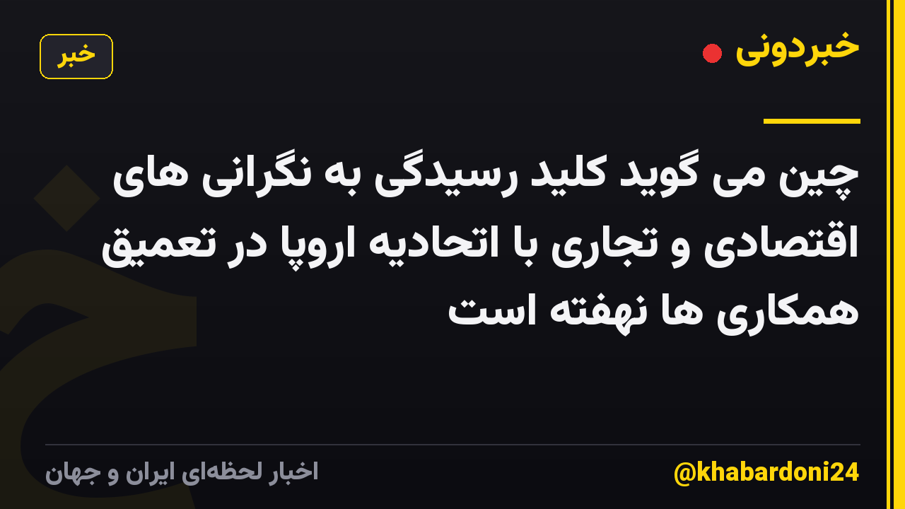 چین می گوید کلید رسیدگی به نگرانی های اقتصادی و تجاری با اتحادیه اروپا در تعمیق همکاری ها نهفته است