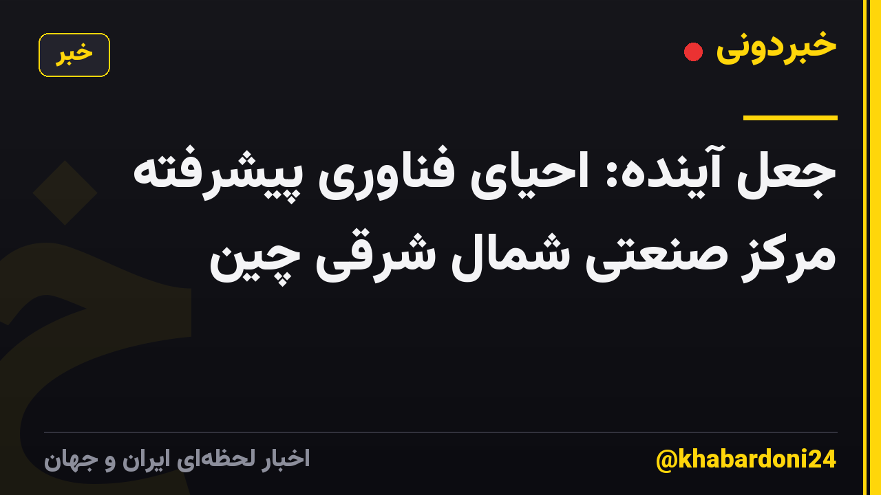 جعل آینده: احیای فناوری پیشرفته مرکز صنعتی شمال شرقی چین