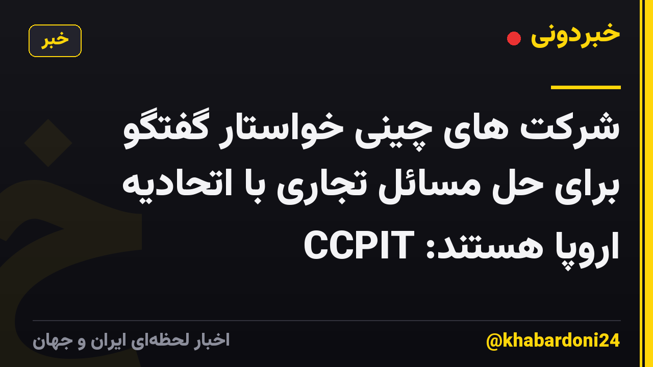 شرکت های چینی خواستار گفتگو برای حل مسائل تجاری با اتحادیه اروپا هستند: CCPIT