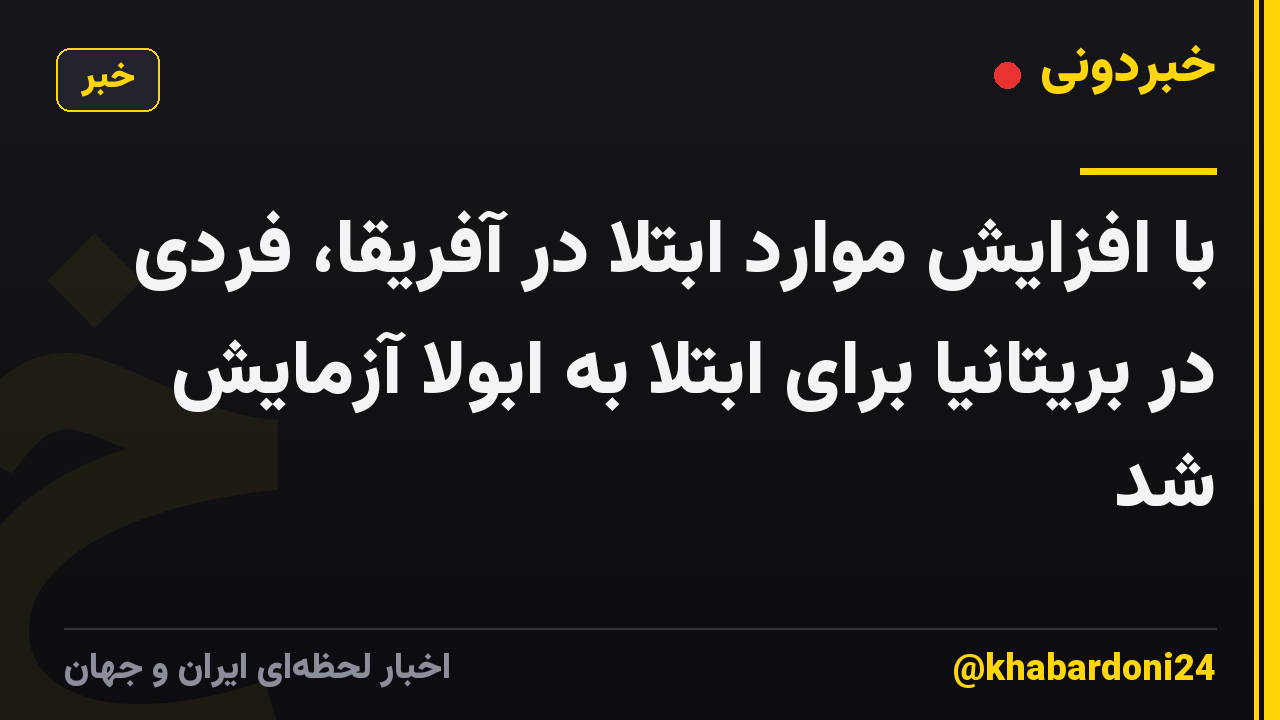 با افزایش موارد ابتلا در آفریقا، فردی در بریتانیا برای ابتلا به ابولا آزمایش شد