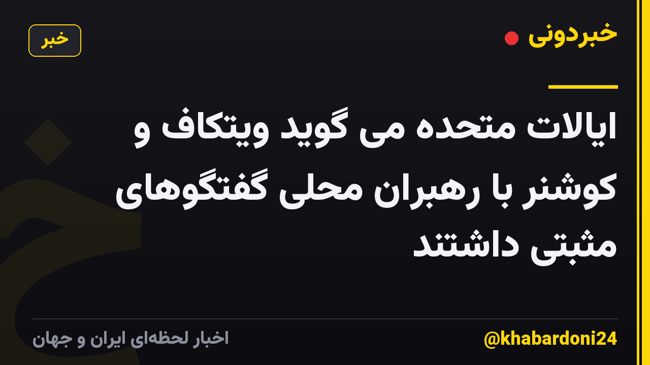 ایالات متحده می گوید ویتکاف و کوشنر با رهبران محلی گفتگوهای مثبتی داشتند