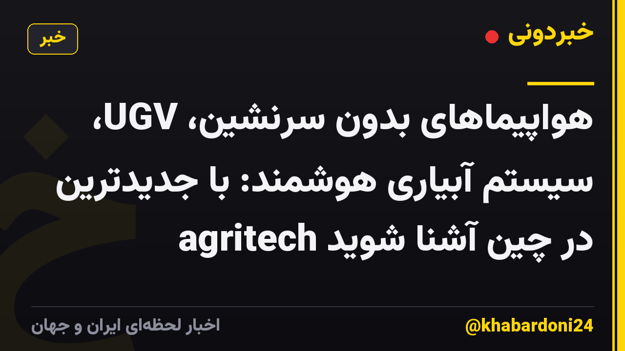 هواپیماهای بدون سرنشین، UGV، سیستم آبیاری هوشمند: با جدیدترین agritech در چین آشنا شوید
