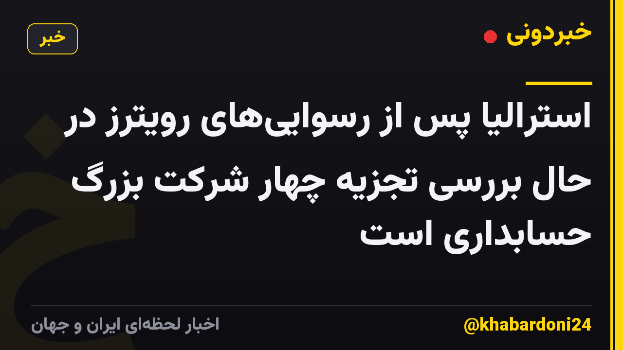استرالیا پس از رسوایی‌های رویترز در حال بررسی تجزیه چهار شرکت بزرگ حسابداری است