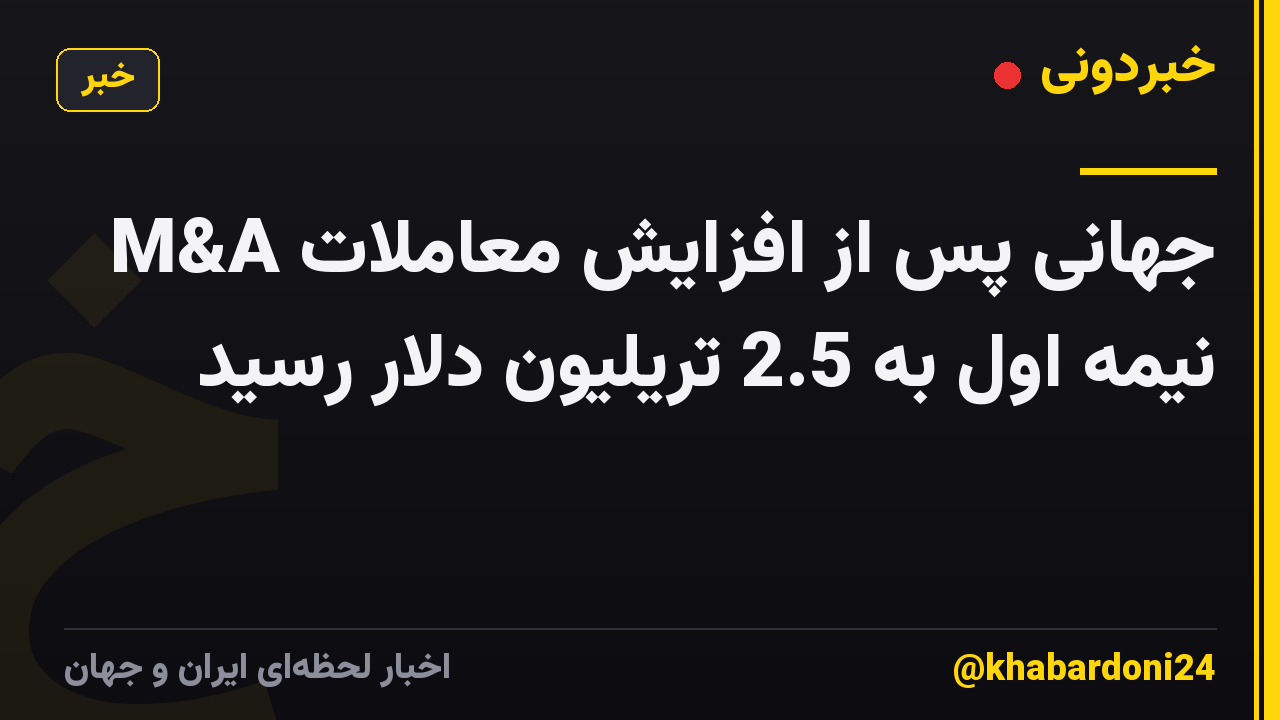 M&A جهانی پس از افزایش معاملات نیمه اول به 2.5 تریلیون دلار رسید