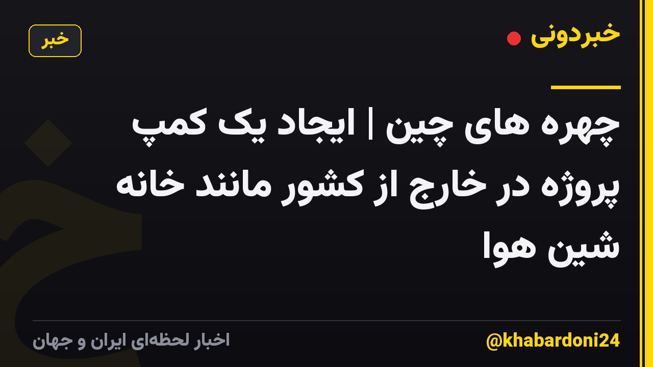 چهره های چین | ایجاد یک کمپ پروژه در خارج از کشور مانند خانه شین هوا
