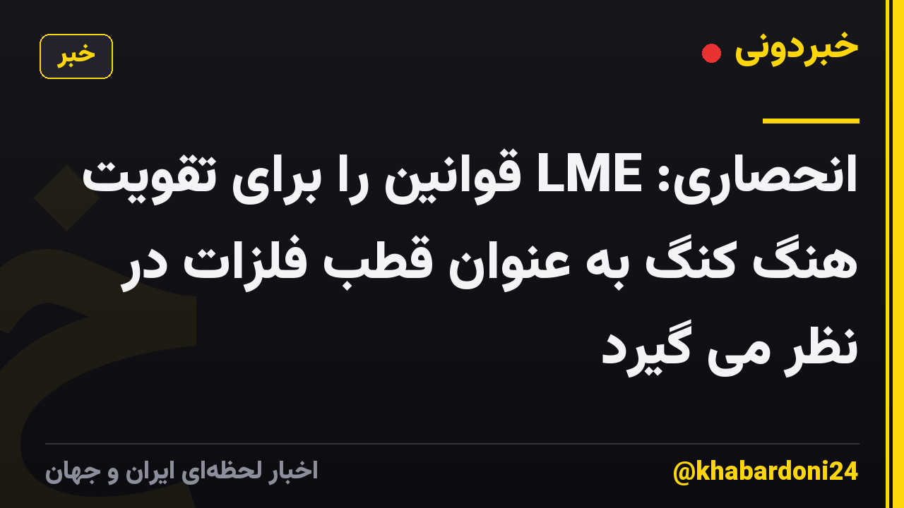 انحصاری: LME قوانین را برای تقویت هنگ کنگ به عنوان قطب فلزات در نظر می گیرد