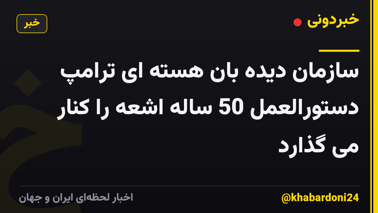 سازمان دیده بان هسته ای ترامپ دستورالعمل 50 ساله اشعه را کنار می گذارد