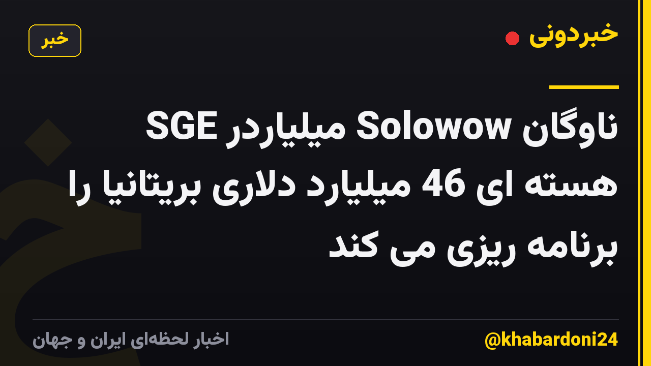 SGE میلیاردر Solowow ناوگان هسته ای 46 میلیارد دلاری بریتانیا را برنامه ریزی می کند