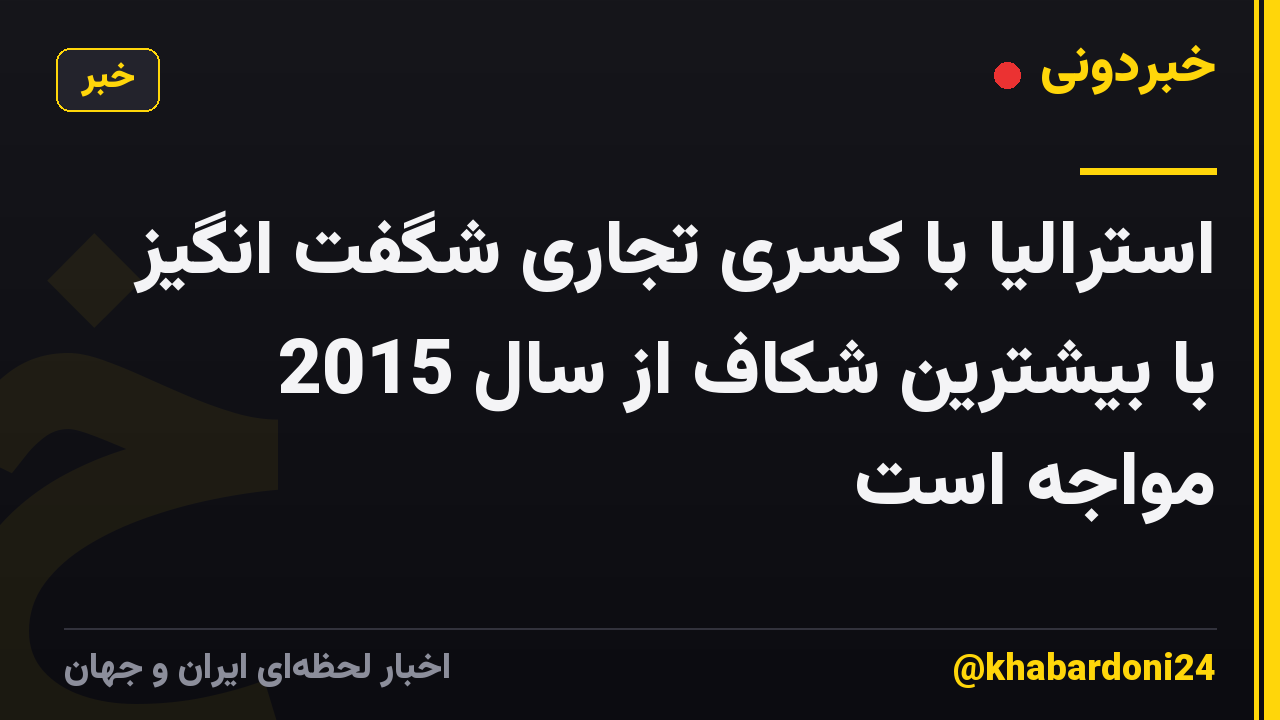 استرالیا با کسری تجاری شگفت انگیز با بیشترین شکاف از سال 2015 مواجه است
