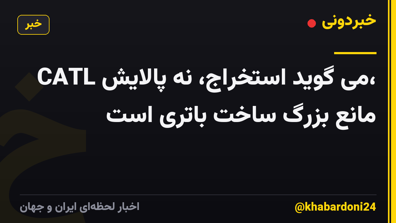 CATL می گوید استخراج، نه پالایش، مانع بزرگ ساخت باتری است