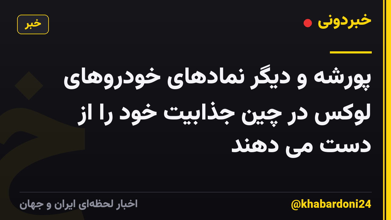 پورشه و دیگر نمادهای خودروهای لوکس در چین جذابیت خود را از دست می دهند