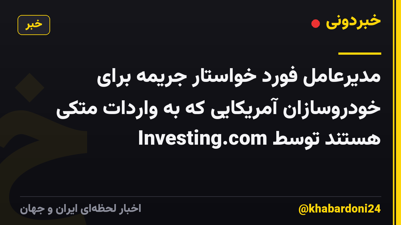 مدیرعامل فورد خواستار جریمه برای خودروسازان آمریکایی که به واردات متکی هستند توسط Investing.com