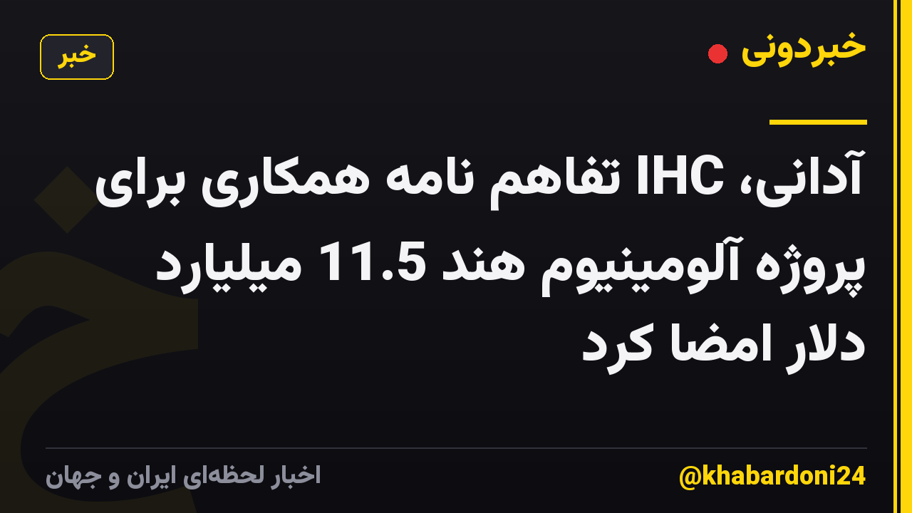 آدانی، IHC تفاهم نامه همکاری برای پروژه آلومینیوم هند 11.5 میلیارد دلار امضا کرد