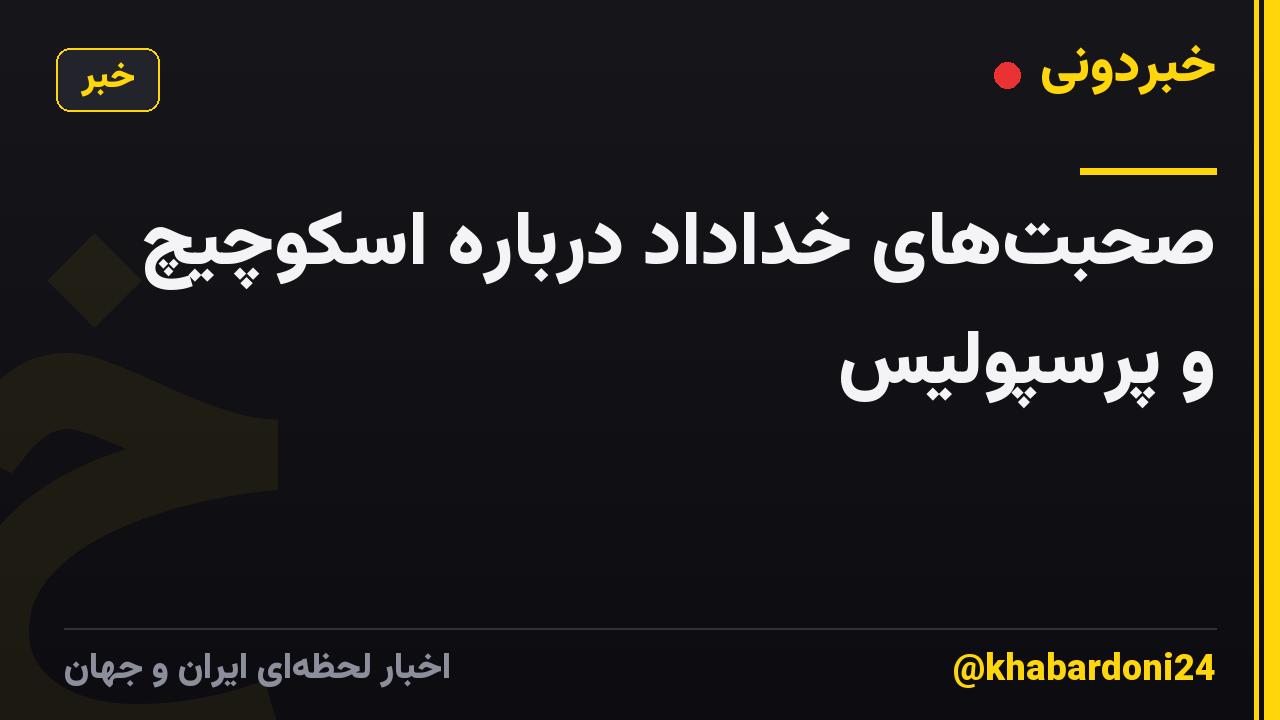 صحبت‌های خداداد درباره اسکوچیچ و پرسپولیس