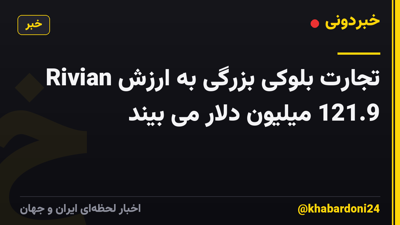 Rivian تجارت بلوکی بزرگی به ارزش 121.9 میلیون دلار می بیند