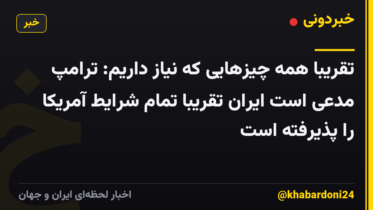 تقریباً همه چیزهایی که نیاز داریم: ترامپ مدعی است ایران تقریباً تمام شرایط آمریکا را پذیرفته است