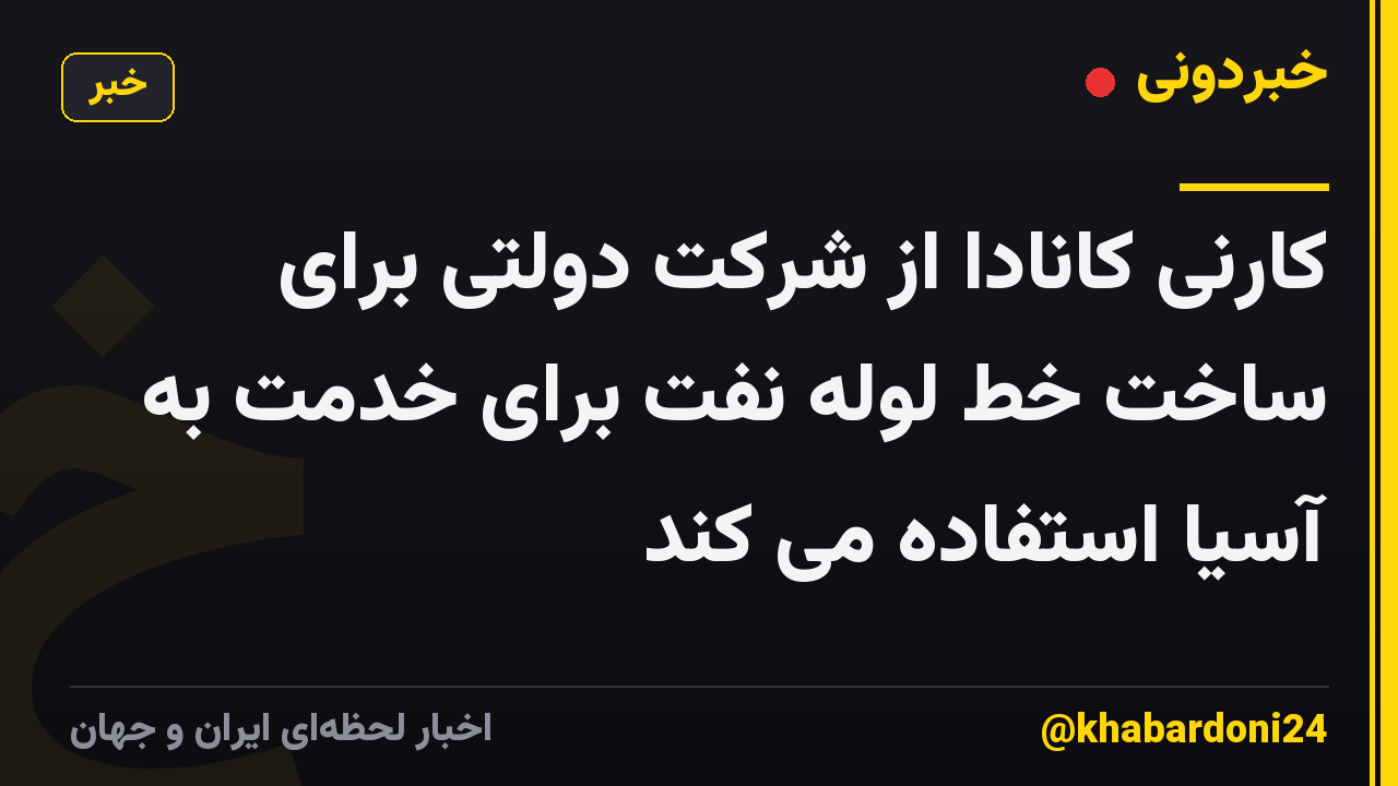 کارنی کانادا از شرکت دولتی برای ساخت خط لوله نفت برای خدمت به آسیا استفاده می کند