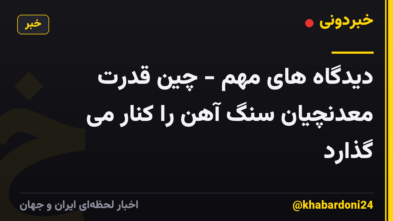 دیدگاه های مهم - چین قدرت معدنچیان سنگ آهن را کنار می گذارد