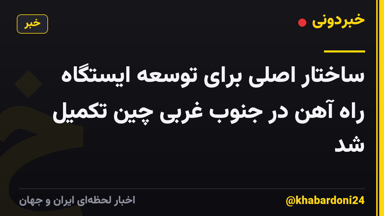 ساختار اصلی برای توسعه ایستگاه راه آهن در جنوب غربی چین تکمیل شد
