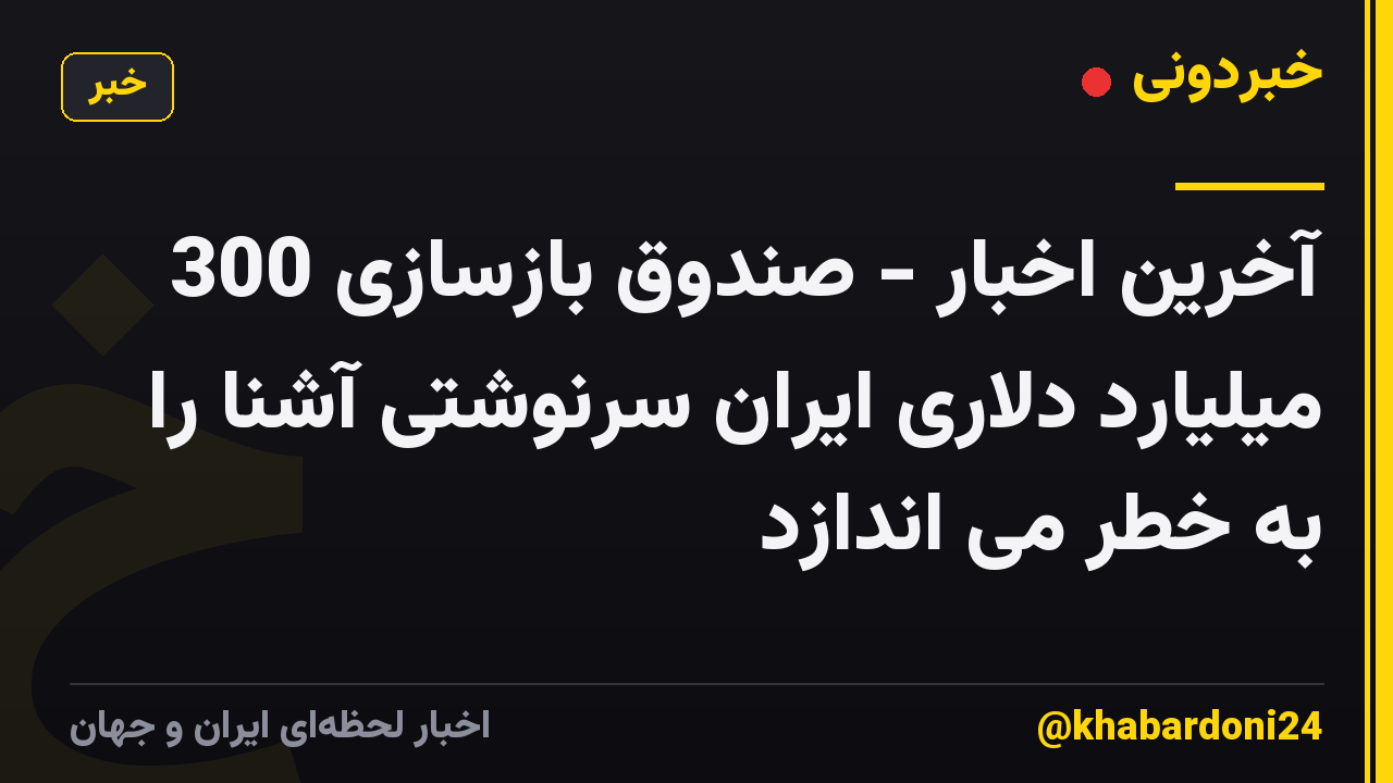 آخرین اخبار - صندوق بازسازی 300 میلیارد دلاری ایران سرنوشتی آشنا را به خطر می اندازد