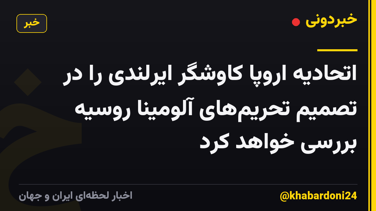 اتحادیه اروپا کاوشگر ایرلندی را در تصمیم تحریمهای آلومینا روسیه بررسی خواهد کرد