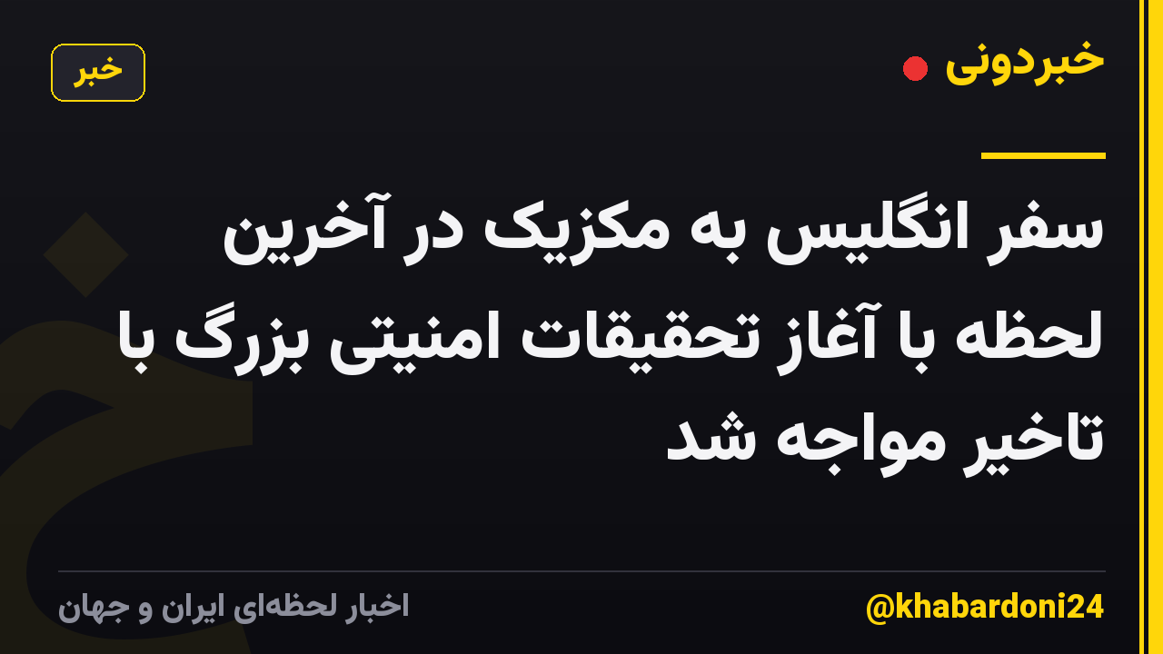 سفر انگلیس به مکزیک در آخرین لحظه با آغاز تحقیقات امنیتی بزرگ با تاخیر مواجه شد