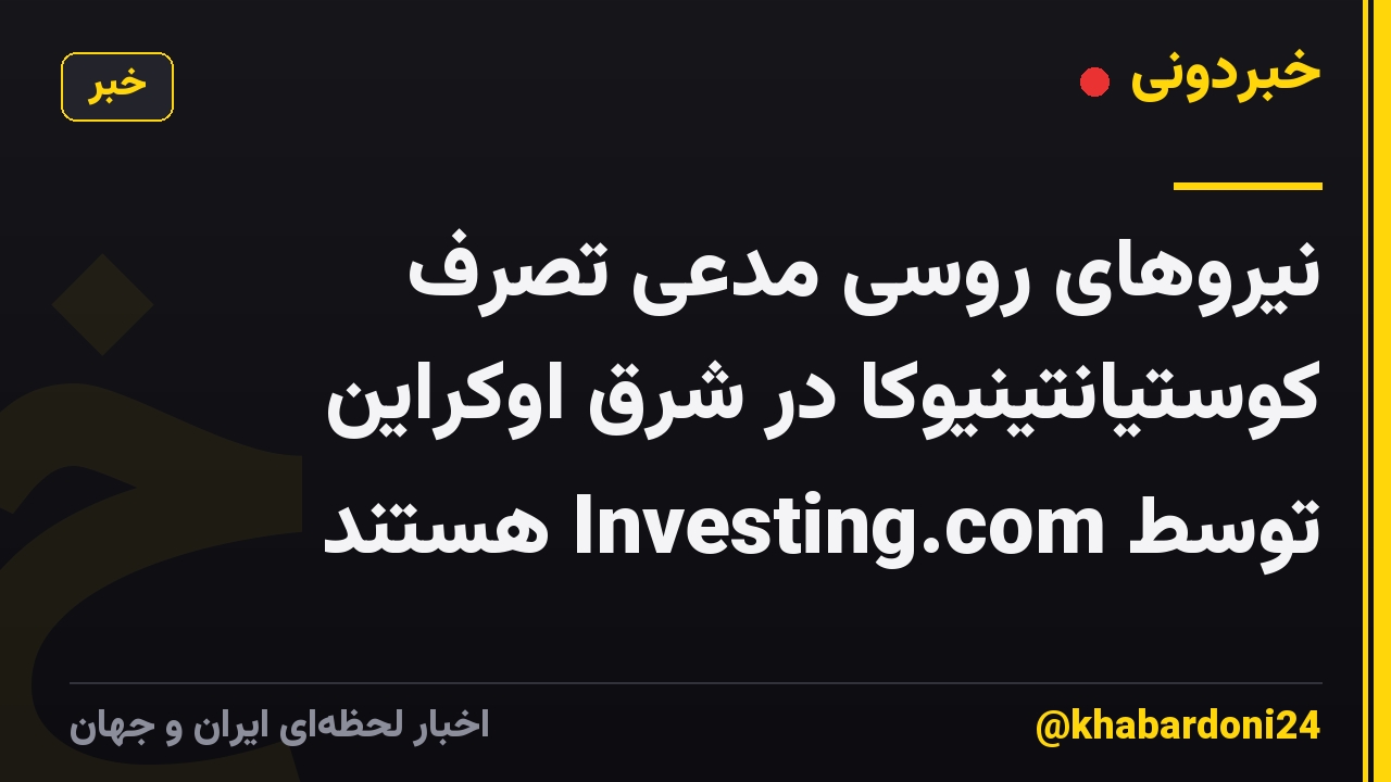 نیروهای روسی مدعی تصرف کوستیانتینیوکا در شرق اوکراین توسط Investing.com هستند