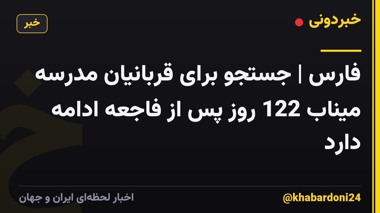 فارس | جستجو برای قربانیان مدرسه میناب 122 روز پس از فاجعه ادامه دارد