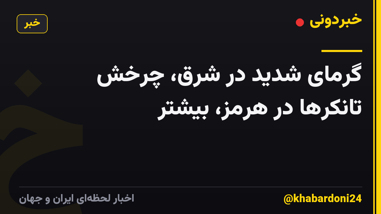 گرمای شدید در شرق، چرخش تانکرها در هرمز، بیشتر
