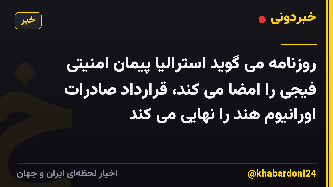 روزنامه می گوید استرالیا پیمان امنیتی فیجی را امضا می کند، قرارداد صادرات اورانیوم هند را نهایی می کند