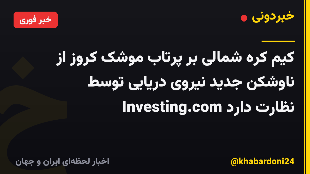 کیم کره شمالی بر پرتاب موشک کروز از ناوشکن جدید نیروی دریایی توسط Investing.com نظارت دارد