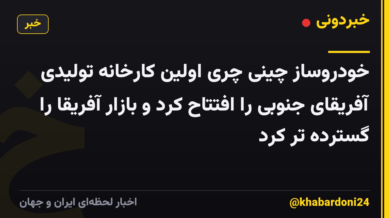 خودروساز چینی چری اولین کارخانه تولیدی آفریقای جنوبی را افتتاح کرد و بازار آفریقا را گسترده تر کرد