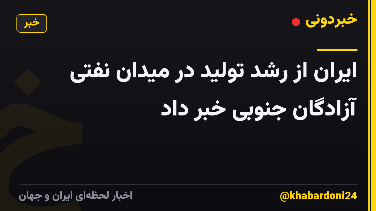 ایران از رشد تولید در میدان نفتی آزادگان جنوبی خبر داد