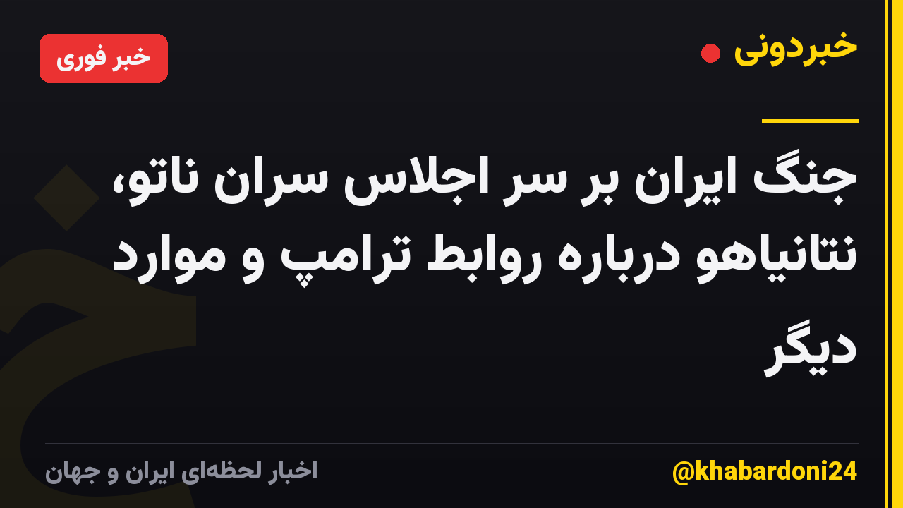 جنگ ایران بر سر اجلاس سران ناتو، نتانیاهو درباره روابط ترامپ و موارد دیگر