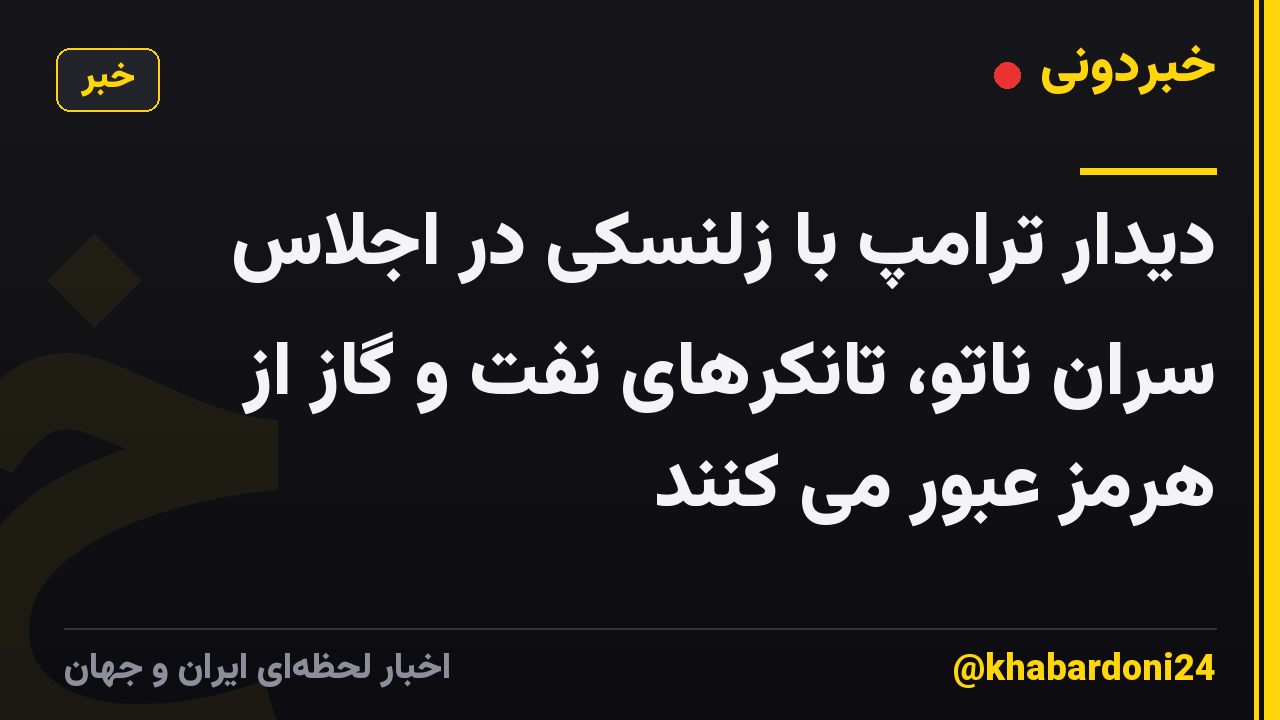 دیدار ترامپ با زلنسکی در اجلاس سران ناتو، تانکرهای نفت و گاز از هرمز عبور می کنند
