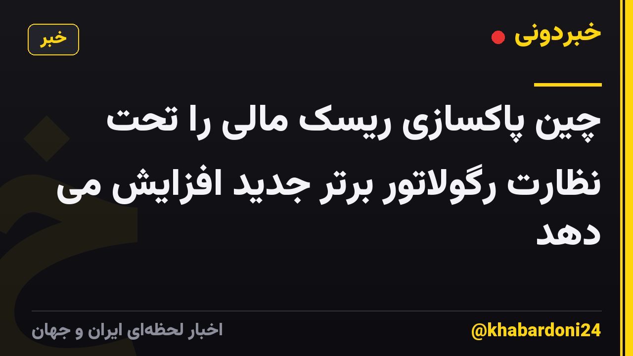 چین پاکسازی ریسک مالی را تحت نظارت رگولاتور برتر جدید افزایش می دهد