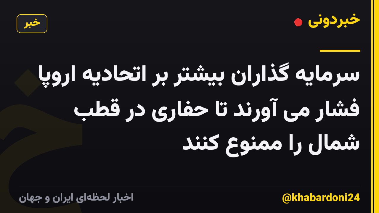 سرمایه گذاران بیشتر بر اتحادیه اروپا فشار می آورند تا حفاری در قطب شمال را ممنوع کنند