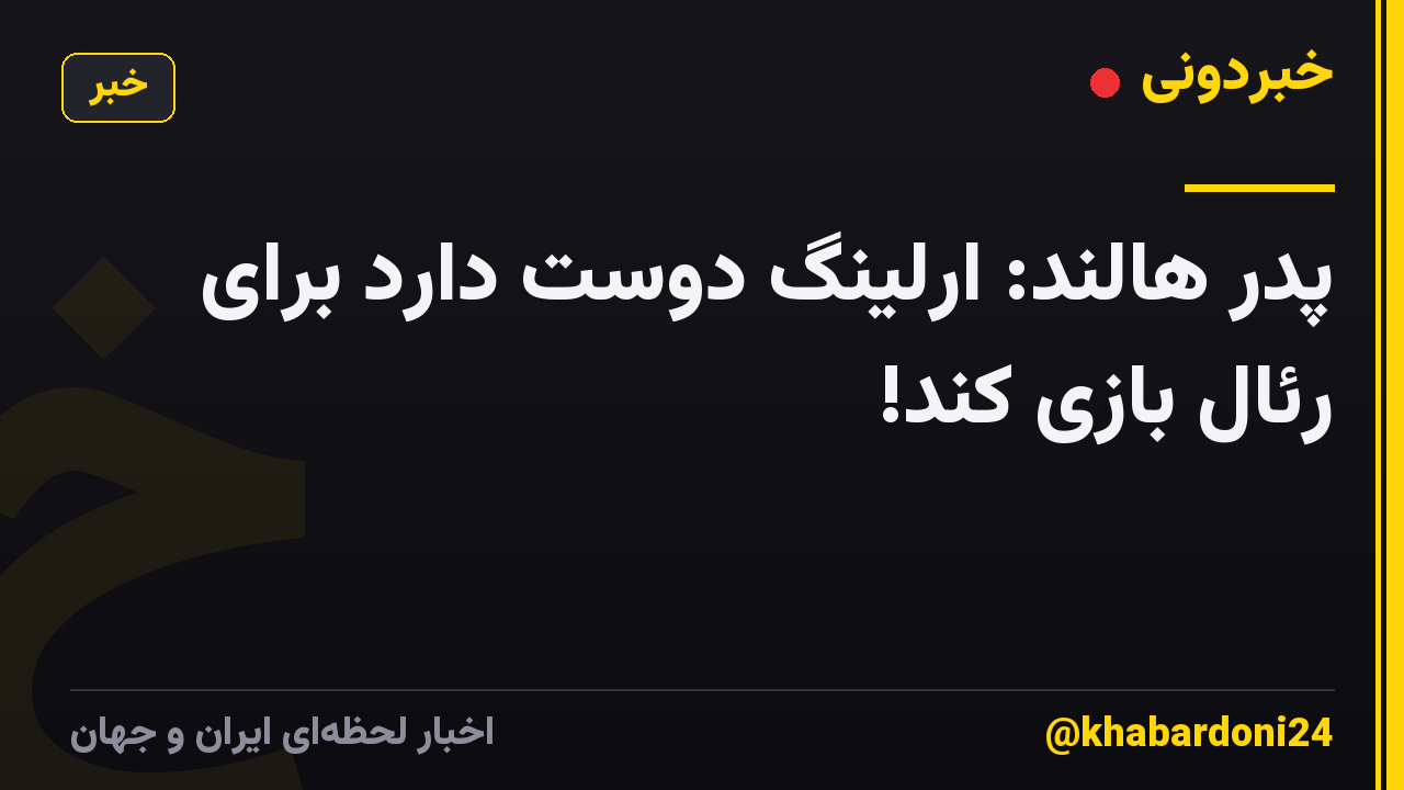 پدر هالند: ارلینگ دوست دارد برای رئال بازی کند!