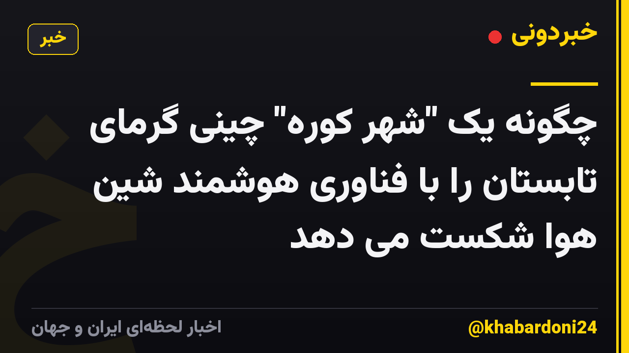 چگونه یک "شهر کوره" چینی گرمای تابستان را با فناوری هوشمند شین هوا شکست می دهد