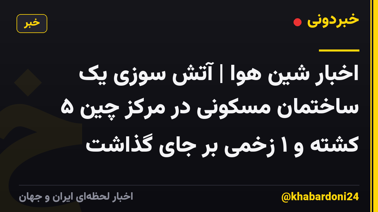 اخبار شین هوا | آتش سوزی یک ساختمان مسکونی در مرکز چین ۵ کشته و ۱ زخمی بر جای گذاشت