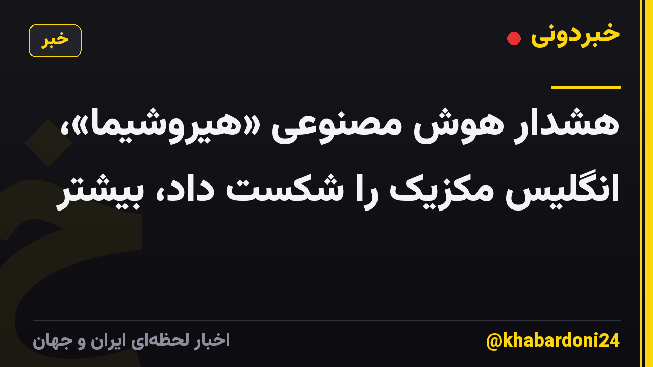 هشدار هوش مصنوعی «هیروشیما»، انگلیس مکزیک را شکست داد، بیشتر