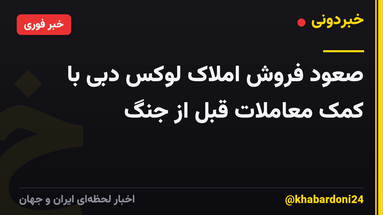 صعود فروش املاک لوکس دبی با کمک معاملات قبل از جنگ