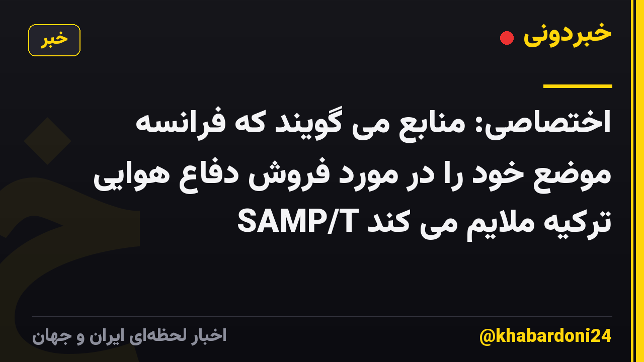 اختصاصی: منابع می گویند که فرانسه موضع خود را در مورد فروش دفاع هوایی SAMP/T ترکیه ملایم می کند