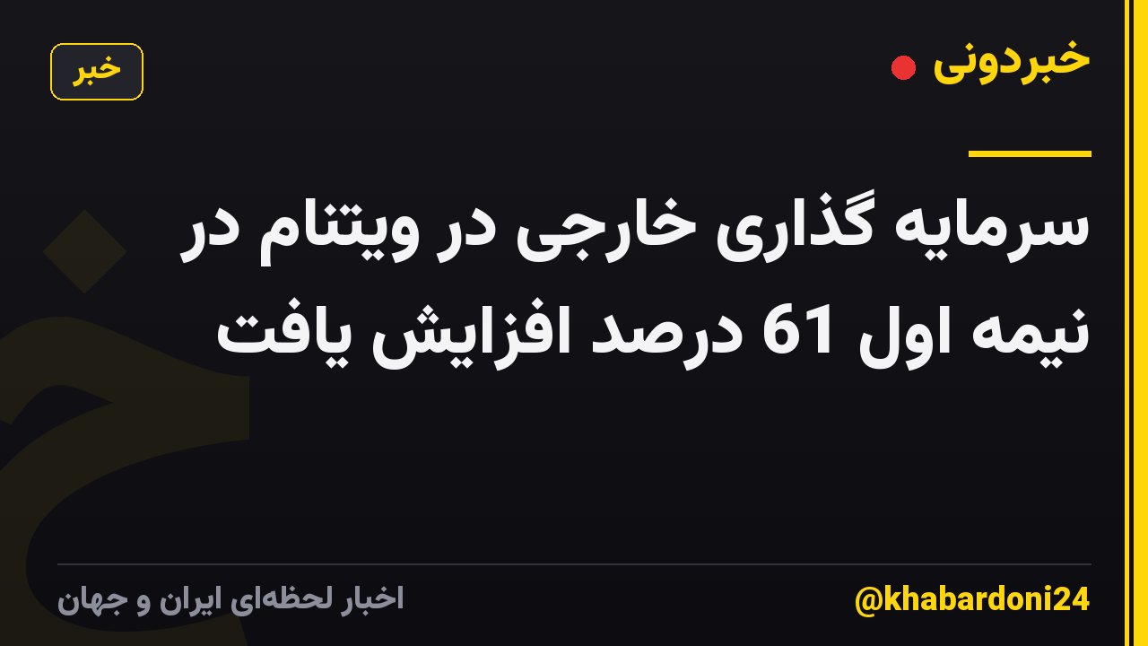 سرمایه گذاری خارجی در ویتنام در نیمه اول 61 درصد افزایش یافت
