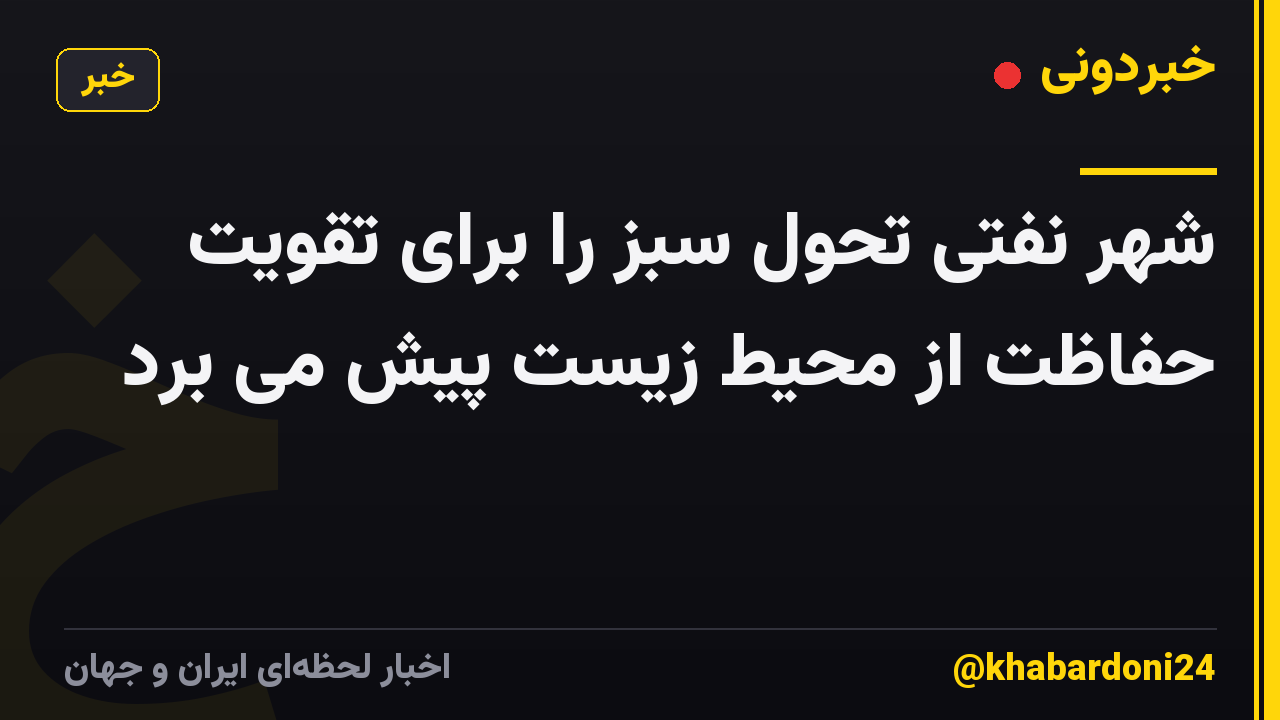 شهر نفتی تحول سبز را برای تقویت حفاظت از محیط زیست پیش می برد