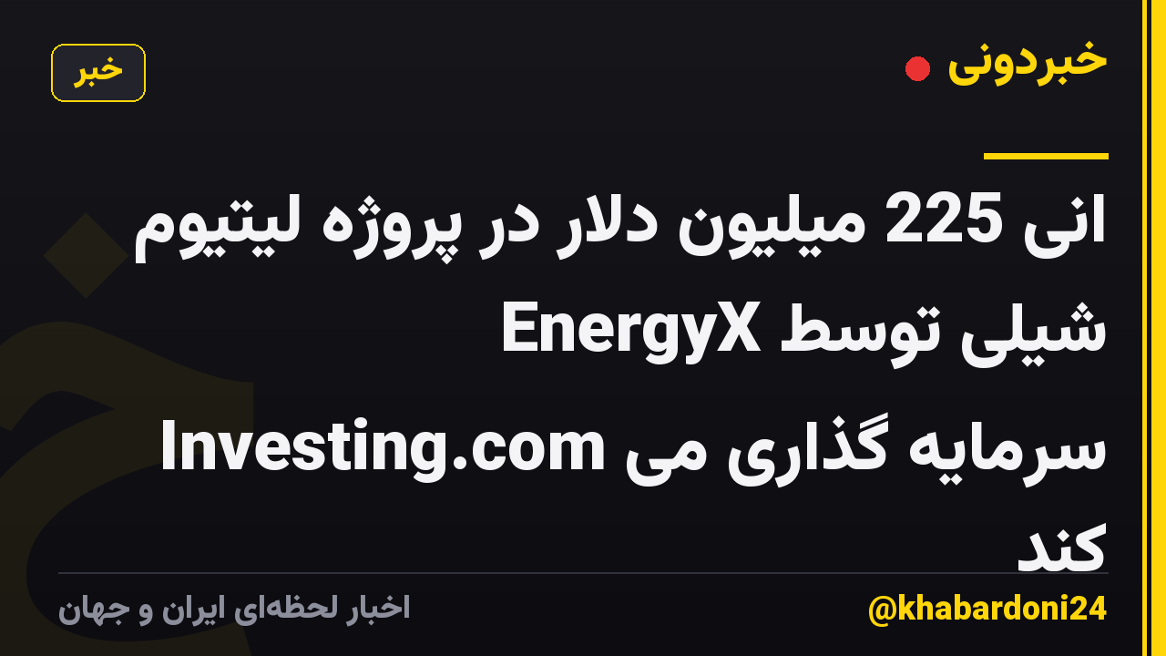 انی 225 میلیون دلار در پروژه لیتیوم EnergyX شیلی توسط Investing.com سرمایه گذاری می کند