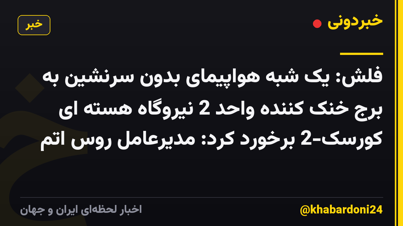 فلش: یک شبه هواپیمای بدون سرنشین به برج خنک کننده واحد 2 نیروگاه هسته ای کورسک-2 برخورد کرد: مدیرعامل روس اتم